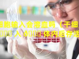 干细胞输入会溶血吗（干细胞输 🐈 入 🍁 体内后存活时间）